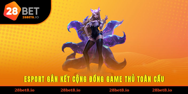 Esport gắn kết cộng đồng game thủ toàn cầu